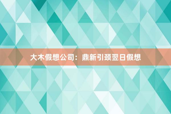大木假想公司：鼎新引颈翌日假想